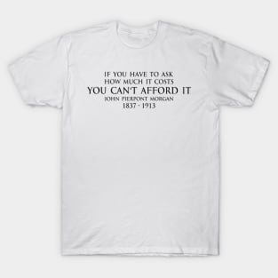 If you have to ask how much it costs you can't afford it. - John Pierpont Morgan (J.P. Morgan) quote black T-Shirt